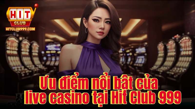 Ưu điểm nổi bật của live casino tại Hit Club 999