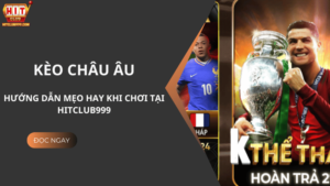 Hướng Dẫn Mẹo Hay Chơi Kèo Châu Âu Tại Hitclub